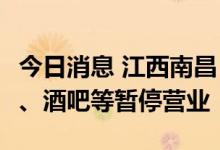 今日消息 江西南昌：新增3人检测阳性，KTV、酒吧等暂停营业