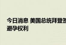 今日消息 美国总统拜登签署行政命令 帮助保障女性堕胎及避孕权利
