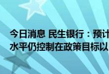 今日消息 民生银行：预计下半年CPI将温和上升，全年平均水平仍控制在政策目标以内