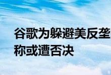 谷歌为躲避美反垄断调查提出这一方案 分析称或遭否决