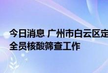 今日消息 广州市白云区定于7月9日9时-21时开展13个街道全员核酸筛查工作