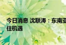 今日消息 沈联涛：东南亚是全球经济的亮点 中国企业应抓住机遇