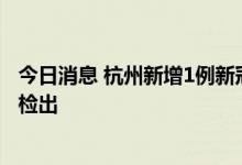 今日消息 杭州新增1例新冠病毒无症状感染者 为集中隔离点检出