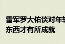 雷军罗大佑谈对年轻人的建议：真正学专业的东西才有所成就