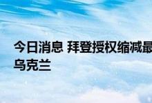 今日消息 拜登授权缩减最多4亿美元的美国国防支出以援助乌克兰