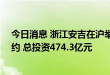 今日消息 浙江安吉在沪举行城市品牌推介会：41个项目签约 总投资474.3亿元
