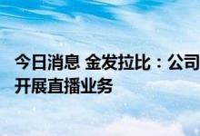 今日消息 金发拉比：公司主要通过以自行培育的直播团队来开展直播业务