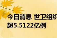 今日消息 世卫组织：全球新冠肺炎确诊病例超5.5122亿例