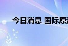 今日消息 国际原油期货结算价涨超2%