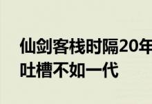 仙剑客栈时隔20年回归之作发售：玩家差评吐槽不如一代