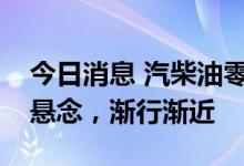 今日消息 汽柴油零售价年内第三次下调几无悬念，渐行渐近