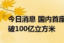 今日消息 国内首座地下商业储气库注气量突破100亿立方米