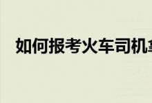 如何报考火车司机拿到证了 还要单独谈话