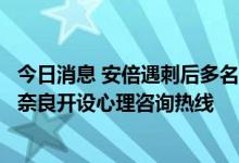 今日消息 安倍遇刺后多名目击民众反映精神健康问题，日本奈良开设心理咨询热线