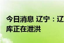 今日消息 辽宁：辽河干流超警戒水位 42座水库正在泄洪