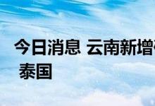 今日消息 云南新增确诊病例1例，系境外输入 泰国