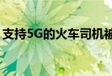 支持5G的火车司机被禁售！有效期到2037年
