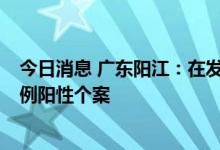 今日消息 广东阳江：在发热病人新冠病毒核酸检测中发现1例阳性个案