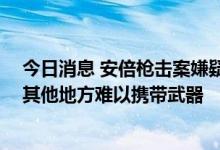 今日消息 安倍枪击案嫌疑人：一直关注安倍行程 除奈良外其他地方难以携带武器