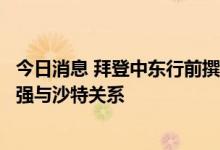 今日消息 拜登中东行前撰文，称“坚持美国价值”同时将加强与沙特关系