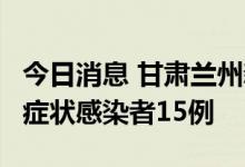 今日消息 甘肃兰州新增本土确诊病例4例和无症状感染者15例