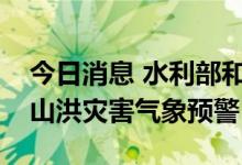 今日消息 水利部和中国气象局联合发布橙色山洪灾害气象预警