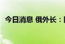 今日消息 俄外长：同西方或已“无话可谈”