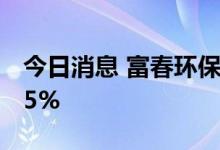 今日消息 富春环保：上半年净利预降55%-65%