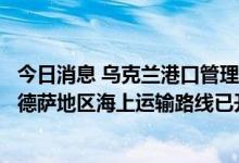 今日消息 乌克兰港口管理部门：乌方恢复对蛇岛控制后，敖德萨地区海上运输路线已开通