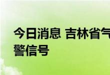 今日消息 吉林省气象台发布雷暴大风蓝色预警信号