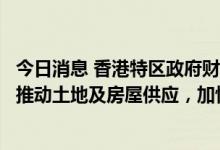 今日消息 香港特区政府财政司司长：已成立两个工作组专责推动土地及房屋供应，加快造地建屋