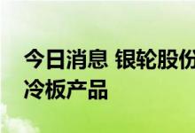 今日消息 银轮股份：拟设子公司生产电池水冷板产品