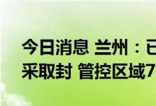 今日消息 兰州：已追踪密接者1733人 现有采取封 管控区域7个