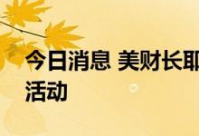 今日消息 美财长耶伦取消访日期间部分公开活动