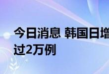 今日消息 韩国日增新冠确诊病例连续两天超过2万例