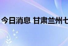 今日消息 甘肃兰州七里河区新增确诊病例1例