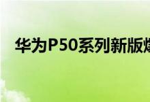华为P50系列新版爆料：鸿蒙3.0才是王道
