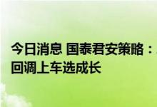 今日消息 国泰君安策略：A股有望走出相对独立的行情 建议回调上车选成长