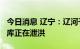 今日消息 辽宁：辽河干流超警戒水位 42座水库正在泄洪