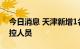 今日消息 天津新增1名本土阳性感染者 为管控人员