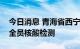 今日消息 青海省西宁市主城区将开展常态化全员核酸检测