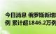 今日消息 俄罗斯新增新冠病毒感染病例3398例 累计超1846.2万例