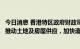 今日消息 香港特区政府财政司司长：已成立两个工作组专责推动土地及房屋供应，加快造地建屋