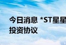 今日消息 *ST星星：与重整投资人签署重整投资协议