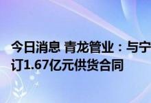 今日消息 青龙管业：与宁夏盐环定水利水电工程有限公司签订1.67亿元供货合同