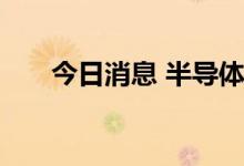 今日消息 半导体及元件概念板块走弱