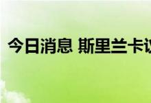 今日消息 斯里兰卡议长表示斯总统仍在境内