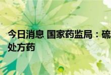 今日消息 国家药监局：硫酸氨基葡萄糖钾片处方药转换为非处方药