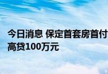 今日消息 保定首套房首付比例最低两成，二孩家庭公积金最高贷100万元