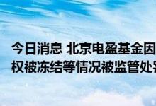 今日消息 北京电盈基金因隐瞒实控人涉嫌刑事犯罪、全部股权被冻结等情况被监管处罚